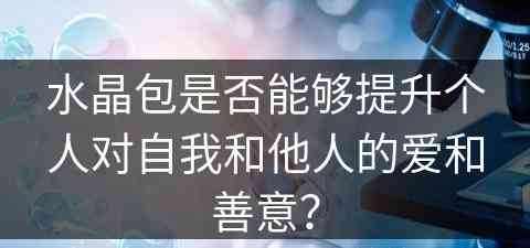 水晶包是否能够提升个人对自我和他人的爱和善意？